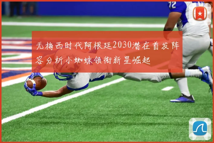 无梅西时代阿根廷2030潜在首发阵容分析小蜘蛛领衔新星崛起