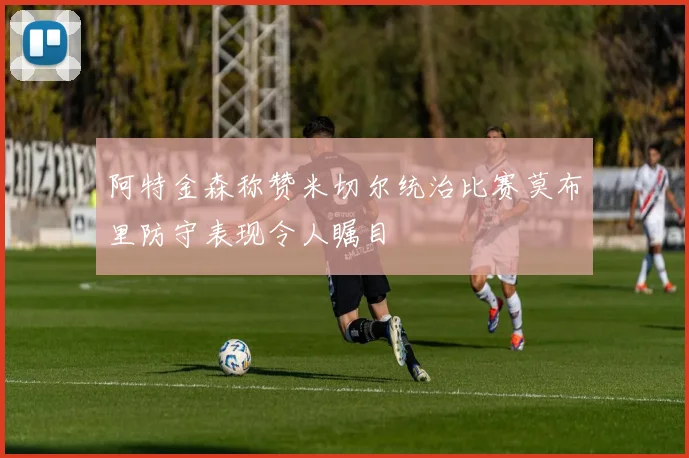 阿特金森称赞米切尔统治比赛莫布里防守表现令人瞩目