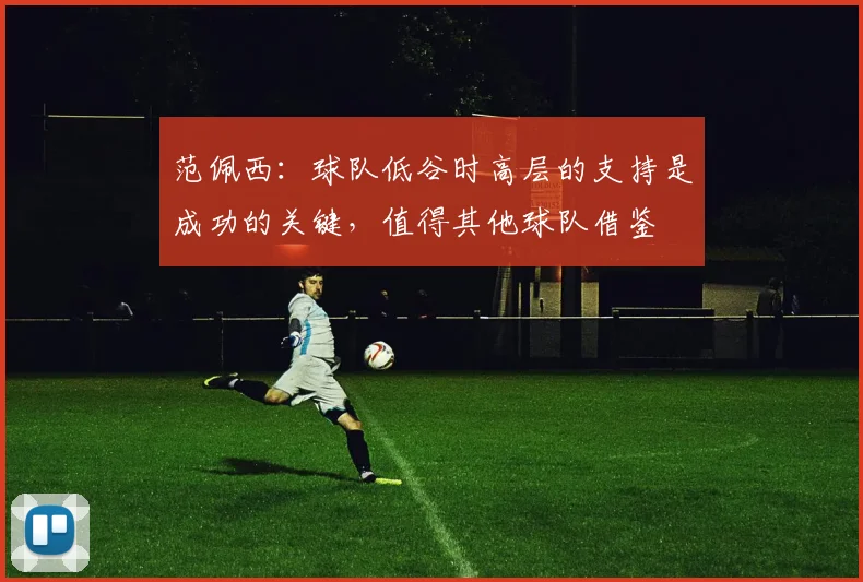 范佩西：球队低谷时高层的支持是成功的关键，值得其他球队借鉴