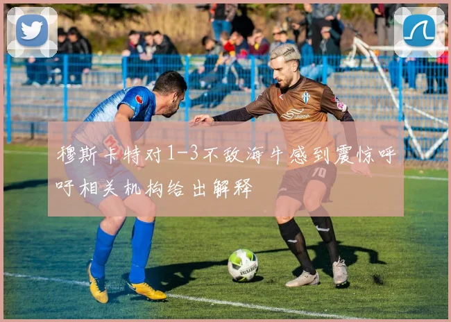 穆斯卡特对1-3不敌海牛感到震惊呼吁相关机构给出解释