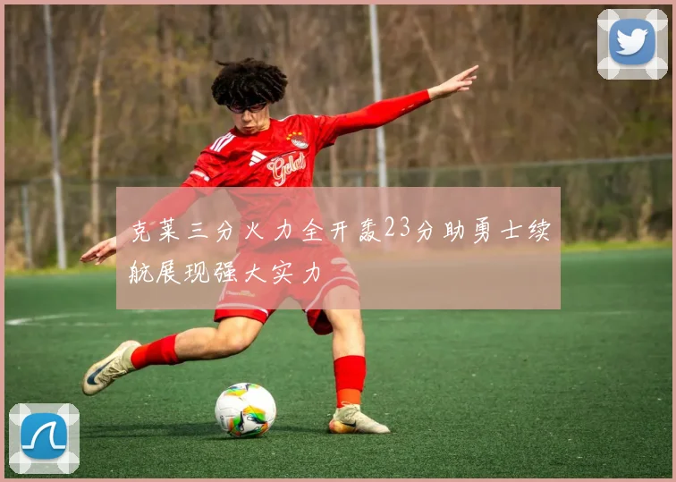 克莱三分火力全开轰23分助勇士续航展现强大实力