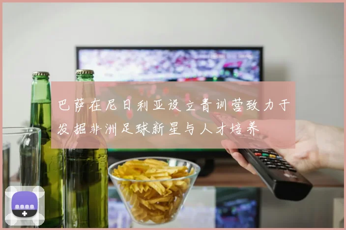 巴萨在尼日利亚设立青训营致力于发掘非洲足球新星与人才培养