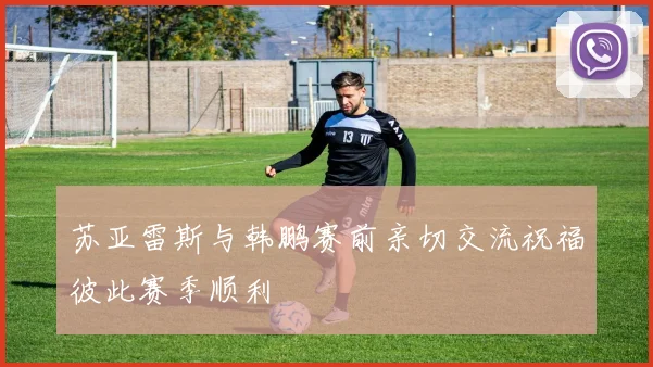 苏亚雷斯与韩鹏赛前亲切交流祝福彼此赛季顺利