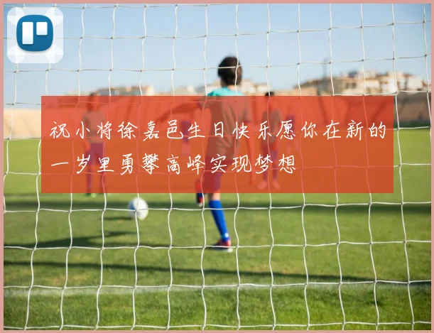 祝小将徐嘉邑生日快乐愿你在新的一岁里勇攀高峰实现梦想