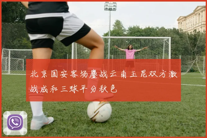 北京国安客场鏖战云南玉昆双方激战成和三球平分秋色