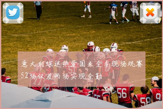 意大利球迷热爱国米全季现场观赛52场仅差两场实现全勤