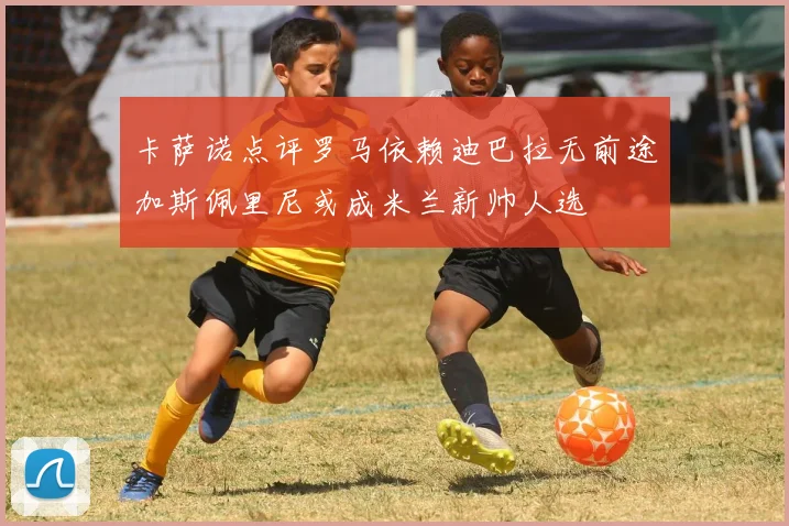 卡萨诺点评罗马依赖迪巴拉无前途加斯佩里尼或成米兰新帅人选