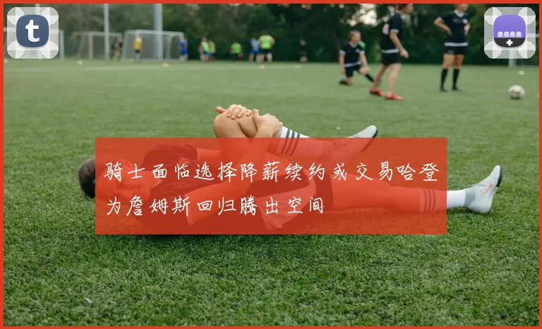 骑士面临选择降薪续约或交易哈登为詹姆斯回归腾出空间