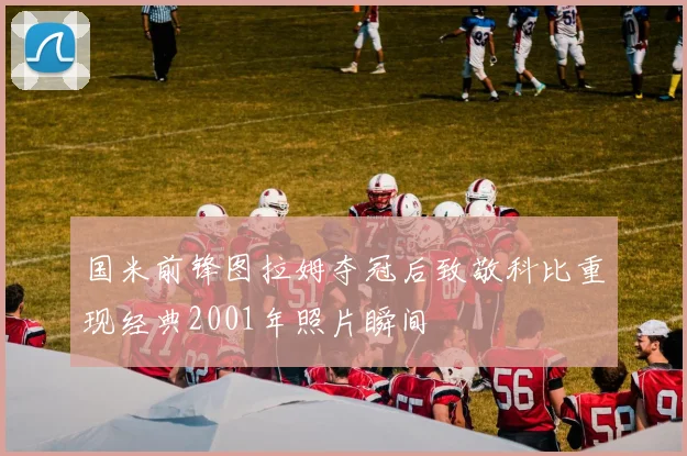 国米前锋图拉姆夺冠后致敬科比重现经典2001年照片瞬间