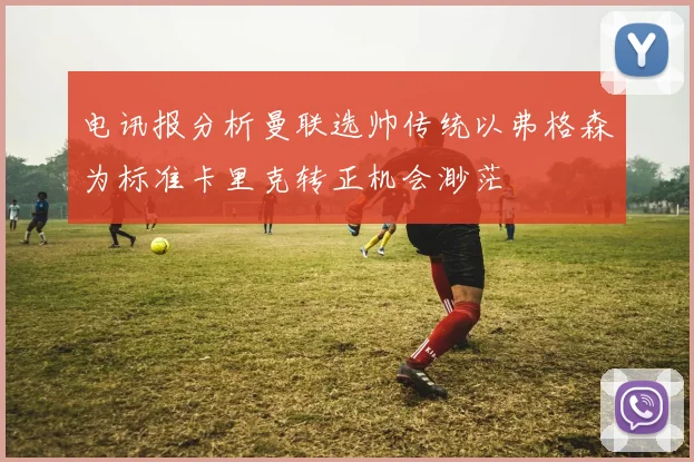 电讯报分析曼联选帅传统以弗格森为标准卡里克转正机会渺茫